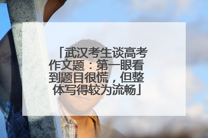 武汉考生谈高考作文题：第一眼看到题目很慌，但整体写得较为流畅