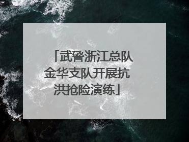 武警浙江总队金华支队开展抗洪抢险演练