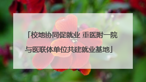 校地协同促就业 重医附一院与医联体单位共建就业基地