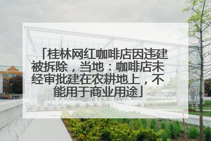 桂林网红咖啡店因违建被拆除，当地：咖啡店未经审批建在农耕地上，不能用于商业用途
