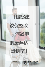 检察建议促整改，河道里的废弃桥墩拆了