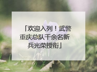 欢迎入列！武警重庆总队千余名新兵光荣授衔