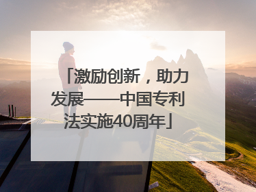 激励创新，助力发展——中国专利法实施40周年