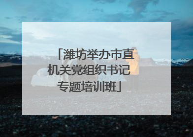 潍坊举办市直机关党组织书记专题培训班