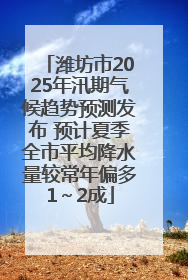 潍坊市2025年汛期气候趋势预测发布 预计夏季全市平均降水量较常年偏多1～2成