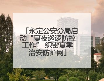 永定公安分局启动“夏夜巡逻防控工作” 织密夏季治安防护网