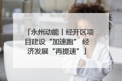 永州动能丨经开区项目建设“加速跑” 经济发展“再提速”