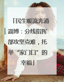 民生暖流奔涌淄博：分线指挥部攻坚克难，托举“家门口”的幸福