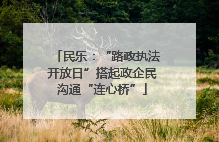 民乐：“路政执法开放日”搭起政企民沟通“连心桥”