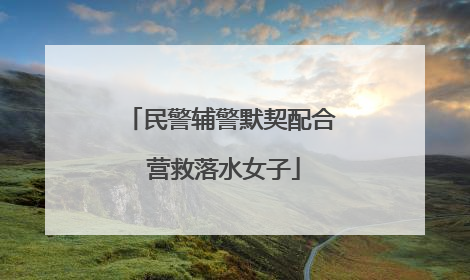 民警辅警默契配合 营救落水女子