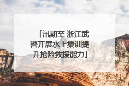 汛期至 浙江武警开展水上集训提升抢险救援能力