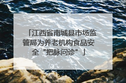 江西省南城县市场监管局为养老机构食品安全“把脉问诊”