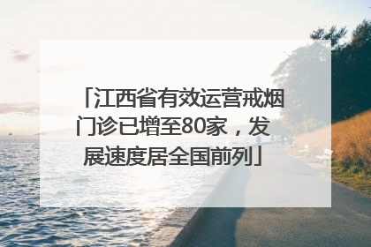 江西省有效运营戒烟门诊已增至80家，发展速度居全国前列