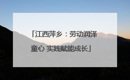 江西萍乡：劳动润泽童心 实践赋能成长
