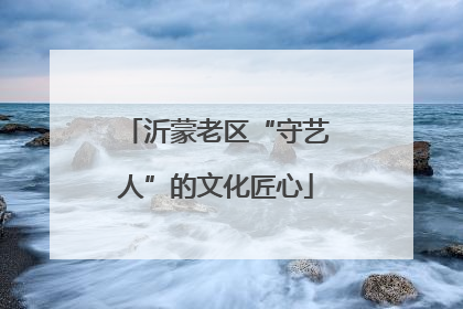 沂蒙老区“守艺人”的文化匠心