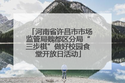 河南省许昌市市场监管局魏都区分局“三步棋”做好校园食堂开放日活动
