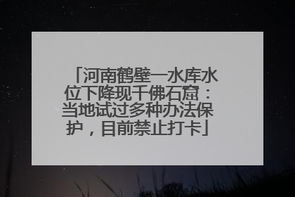 河南鹤壁一水库水位下降现千佛石窟：当地试过多种办法保护，目前禁止打卡