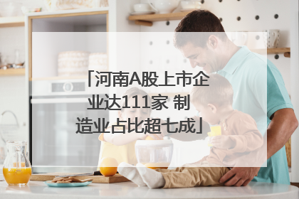 河南A股上市企业达111家 制造业占比超七成