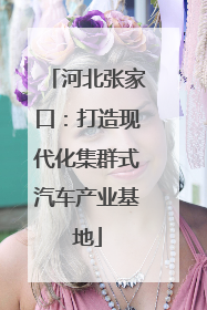 河北张家口：打造现代化集群式汽车产业基地