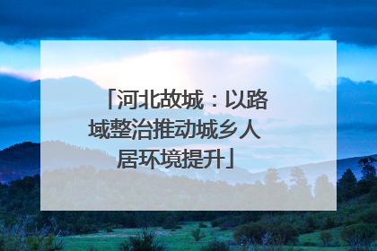 河北故城：以路域整治推动城乡人居环境提升