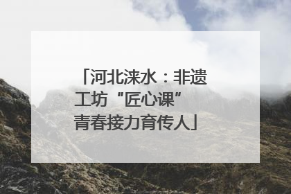 河北涞水：非遗工坊“匠心课” 青春接力育传人