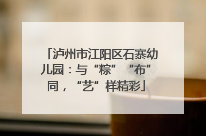 泸州市江阳区石寨幼儿园：与“粽”“布”同，“艺”样精彩