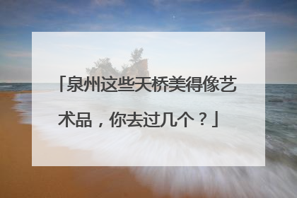 泉州这些天桥美得像艺术品，你去过几个？