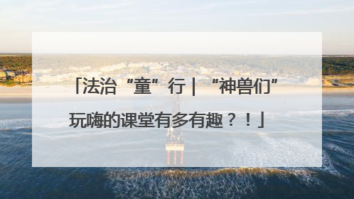 法治“童”行｜“神兽们”玩嗨的课堂有多有趣？！