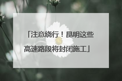 注意绕行！昆明这些高速路段将封闭施工
