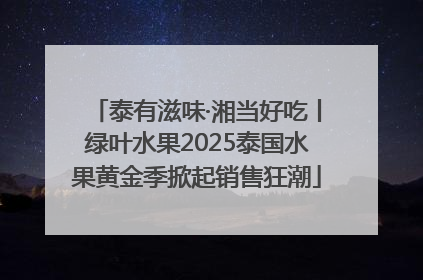 泰有滋味·湘当好吃丨绿叶水果2025泰国水果黄金季掀起销售狂潮