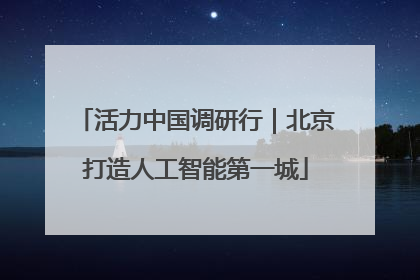 活力中国调研行｜北京打造人工智能第一城