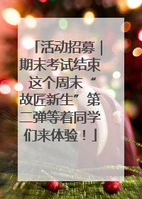 活动招募｜期末考试结束 这个周末“故匠新生”第二弹等着同学们来体验！