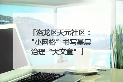 洛龙区天元社区：“小网格”书写基层治理“大文章”