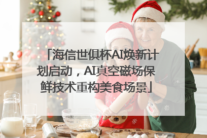 海信世俱杯AI焕新计划启动，AI真空磁场保鲜技术重构美食场景