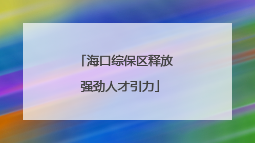 海口综保区释放强劲人才引力