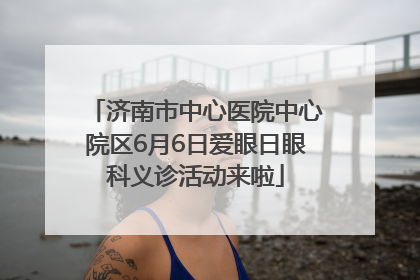 济南市中心医院中心院区6月6日爱眼日眼科义诊活动来啦