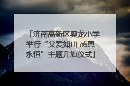 济南高新区奥龙小学举行“父爱如山 感恩永恒”主题升旗仪式
