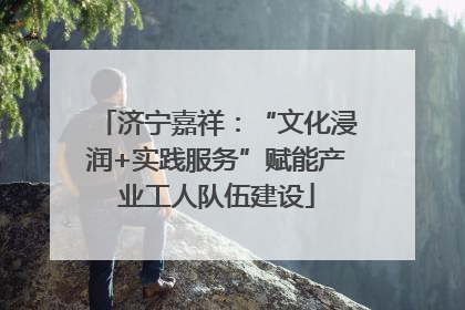 济宁嘉祥：“文化浸润+实践服务”赋能产业工人队伍建设