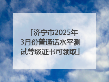 济宁市2025年3月份普通话水平测试等级证书可领取