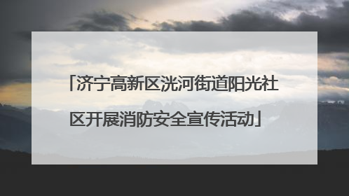 济宁高新区洸河街道阳光社区开展消防安全宣传活动