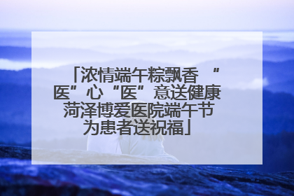 浓情端午粽飘香 “医”心“医”意送健康 菏泽博爱医院端午节为患者送祝福