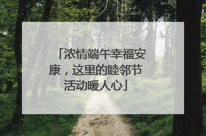 浓情端午幸福安康，这里的睦邻节活动暖人心