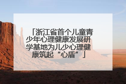 浙江省首个儿童青少年心理健康发展研学基地为儿少心理健康筑起“心盾”