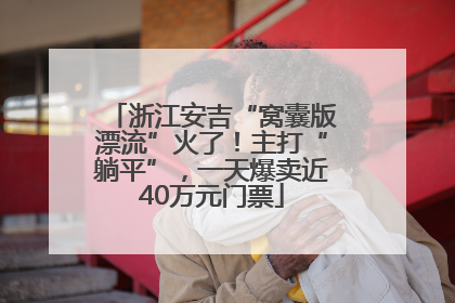 浙江安吉“窝囊版漂流”火了！主打“躺平”，一天爆卖近40万元门票