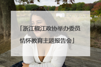 浙江椒江政协举办委员情怀教育主题报告会
