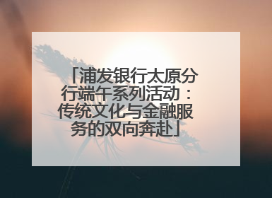浦发银行太原分行端午系列活动：传统文化与金融服务的双向奔赴