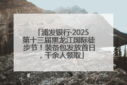 浦发银行·2025第十三届黑龙江国际徒步节！装备包发放首日，千余人领取