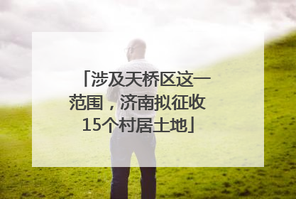 涉及天桥区这一范围，济南拟征收15个村居土地