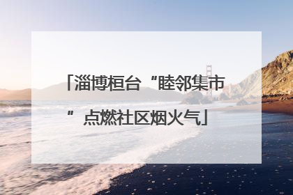 淄博桓台“睦邻集市”点燃社区烟火气