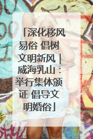 深化移风易俗 倡树文明新风｜威海乳山：举行集体颁证 倡导文明婚俗
